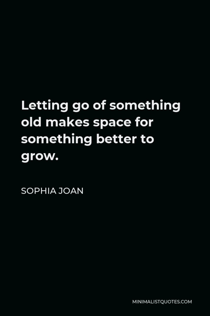 Sophia Joan Quote - Letting go of something old makes space for something better to grow.