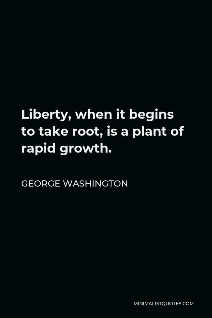 George Washington Quote - Liberty, when it begins to take root, is a plant of rapid growth.