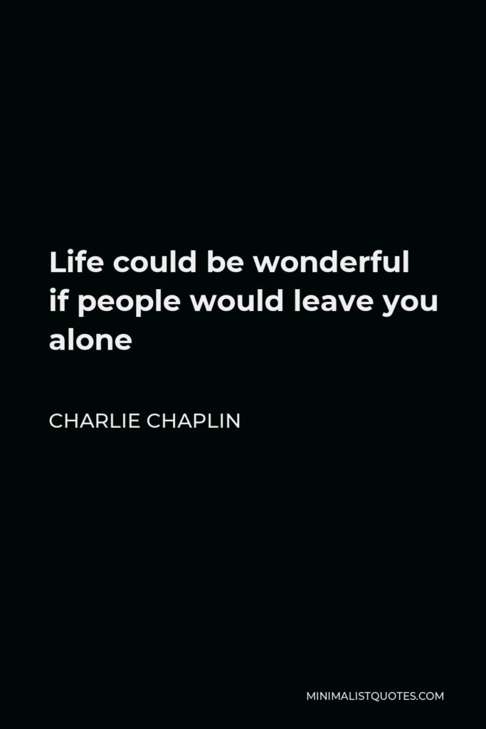 Charlie Chaplin Quote - Life could be wonderful if people would leave you alone