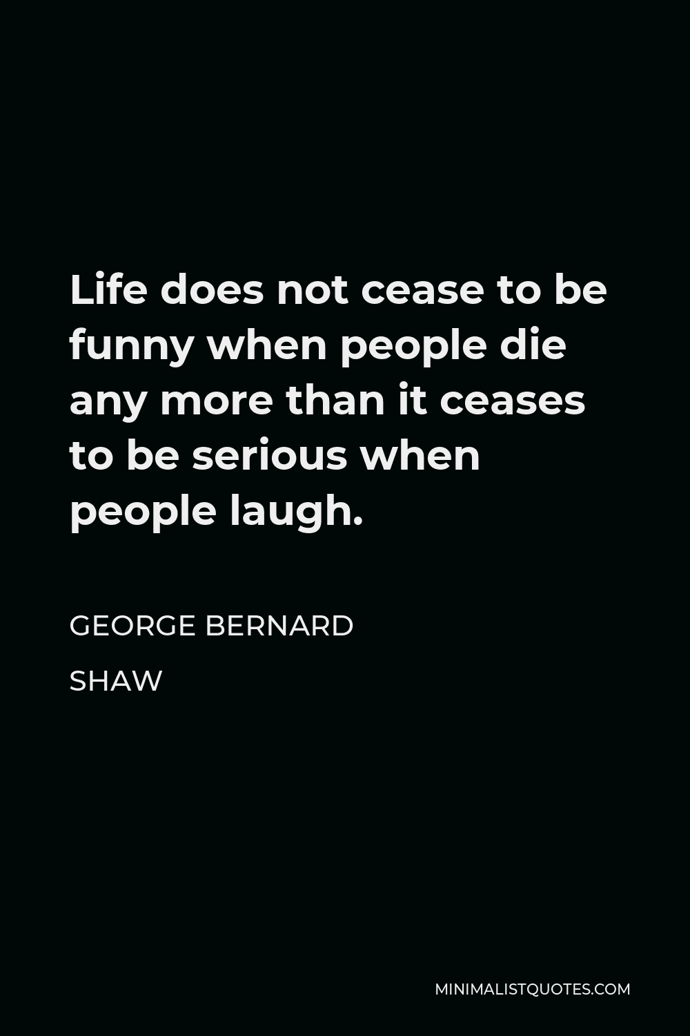 George Bernard Shaw Quote - Life does not cease to be funny when people die any more than it ceases to be serious when people laugh.