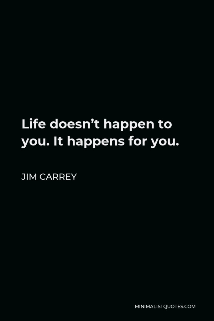 Jim Carrey Quote - Life doesn’t happen to you. It happens for you.