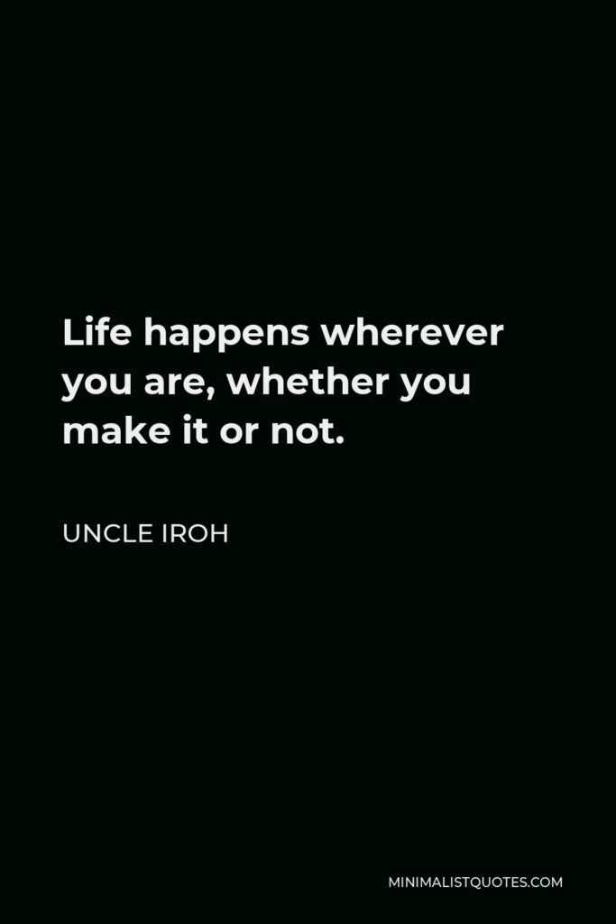 Uncle Iroh Quote - Life happens wherever you are, whether you make it or not.