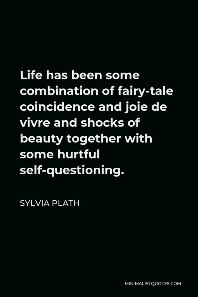 Sylvia Plath Quote - Life has been some combination of fairy-tale coincidence and joie de vivre and shocks of beauty together with some hurtful self-questioning.