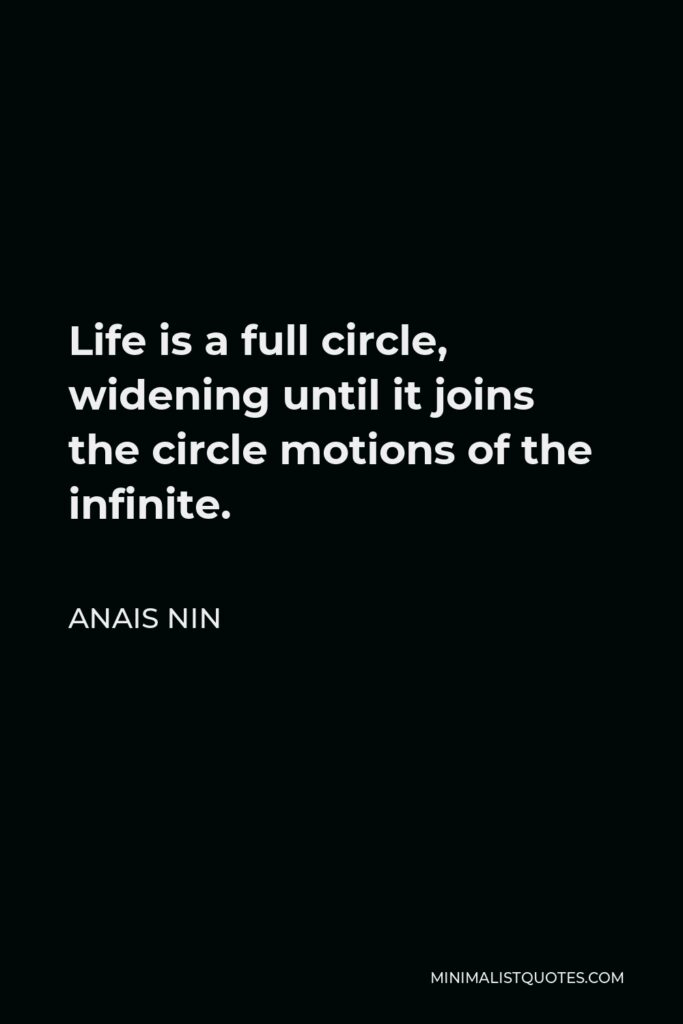 Anais Nin Quote - Life is a full circle, widening until it joins the circle motions of the infinite.