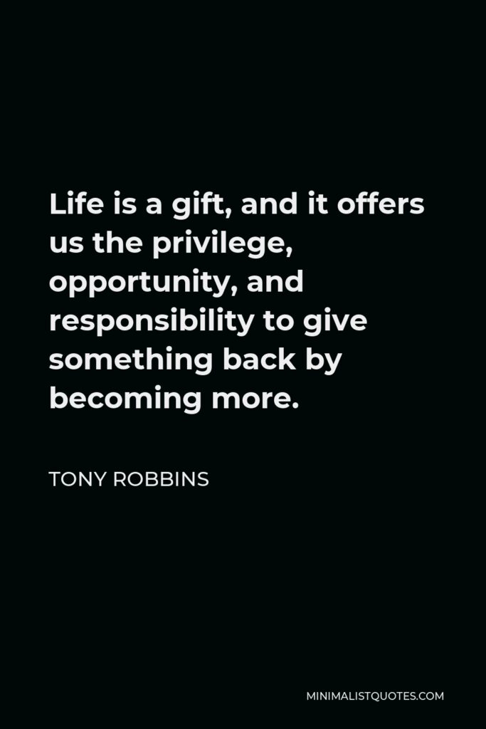 Tony Robbins Quote - Life is a gift, and it offers us the privilege, opportunity, and responsibility to give something back by becoming more.