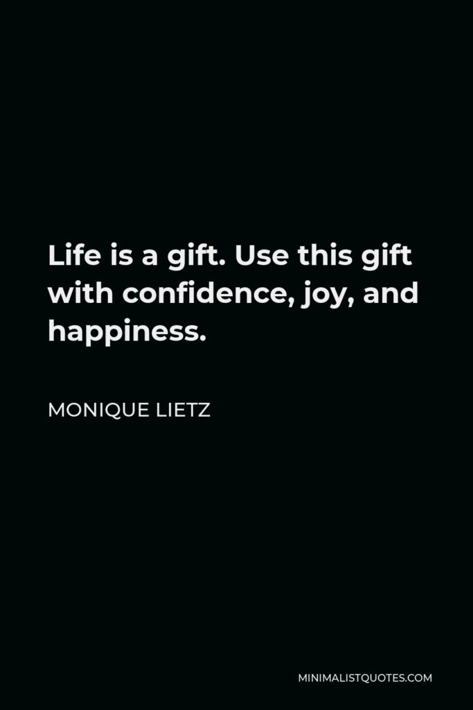 Monique Lietz Quote - Life is a gift. Use this gift with confidence, joy, and happiness.