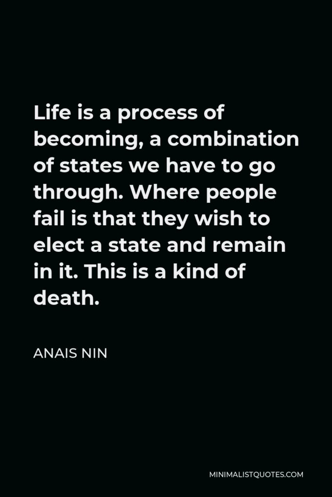 Anais Nin Quote - Life is a process of becoming, a combination of states we have to go through. Where people fail is that they wish to elect a state and remain in it. This is a kind of death.