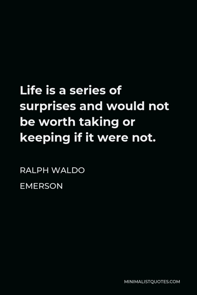 Ralph Waldo Emerson Quote - Life is a series of surprises and would not be worth taking or keeping if it were not.
