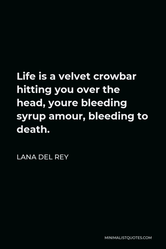 Lana Del Rey Quote - Life is a velvet crowbar hitting you over the head, youre bleeding syrup amour, bleeding to death.