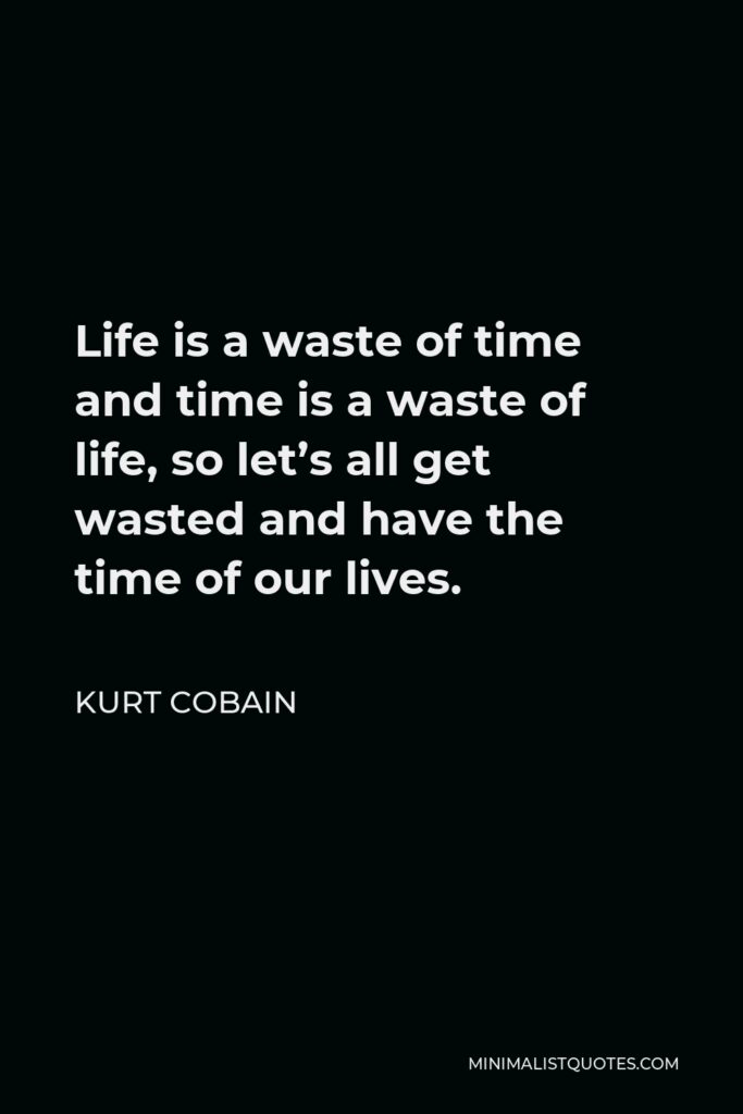 Kurt Cobain Quote - Life is a waste of time and time is a waste of life, so let’s all get wasted and have the time of our lives.