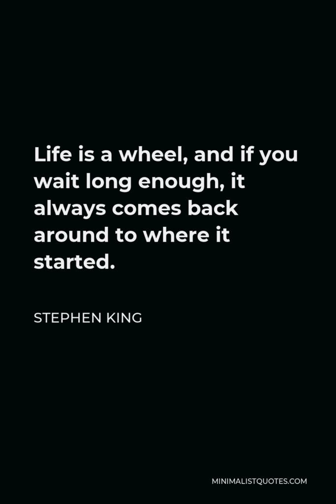 Stephen King Quote - Life is a wheel, and if you wait long enough, it always comes back around to where it started.