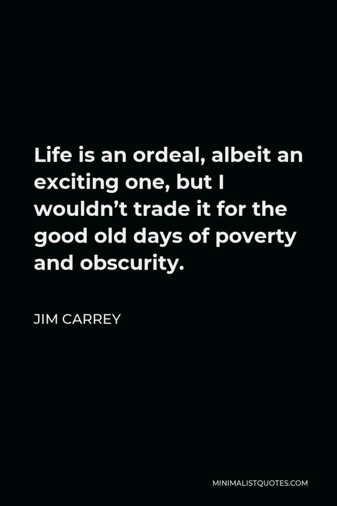 Jim Carrey Quote - Life is an ordeal, albeit an exciting one, but I wouldn’t trade it for the good old days of poverty and obscurity.