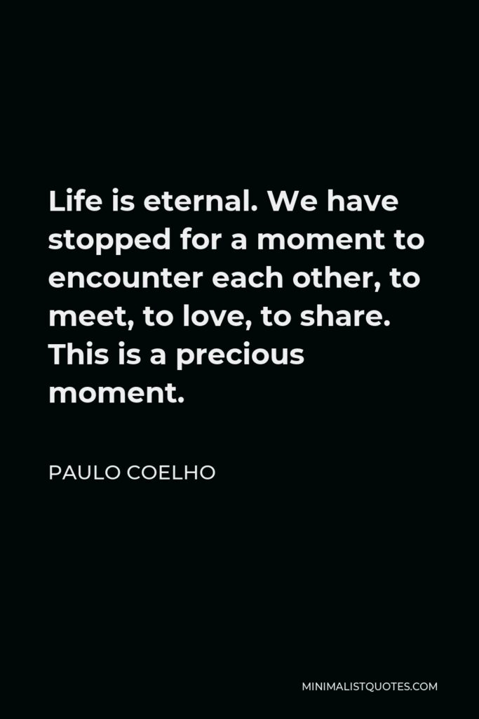 Paulo Coelho Quote - Life is eternal. We have stopped for a moment to encounter each other, to meet, to love, to share. This is a precious moment.