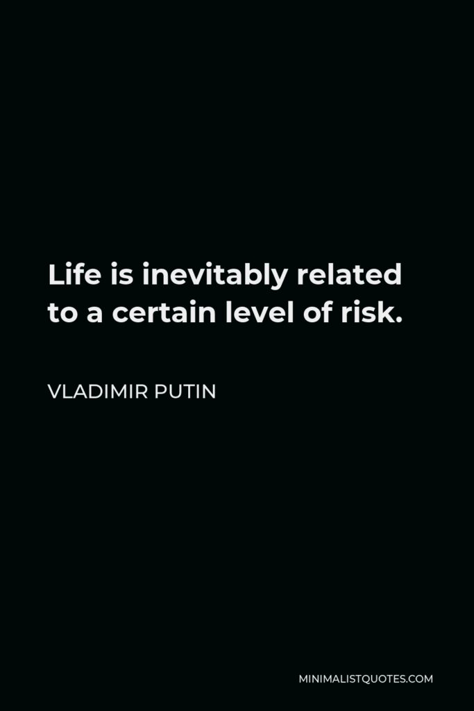 Vladimir Putin Quote - Life is inevitably related to a certain level of risk.