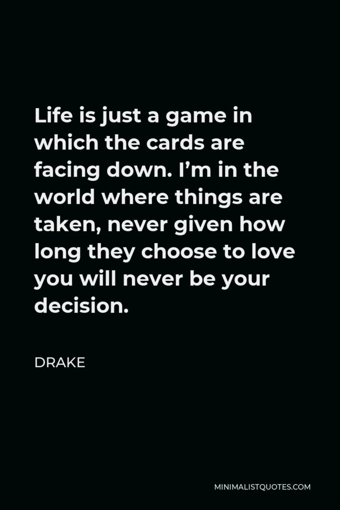 Drake Quote - Life is just a game in which the cards are facing down. I’m in the world where things are taken, never given how long they choose to love you will never be your decision.