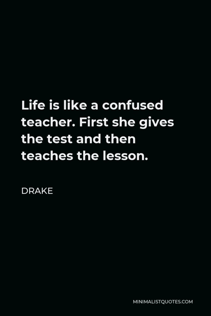 Drake Quote - Life is like a confused teacher. First she gives the test and then teaches the lesson.