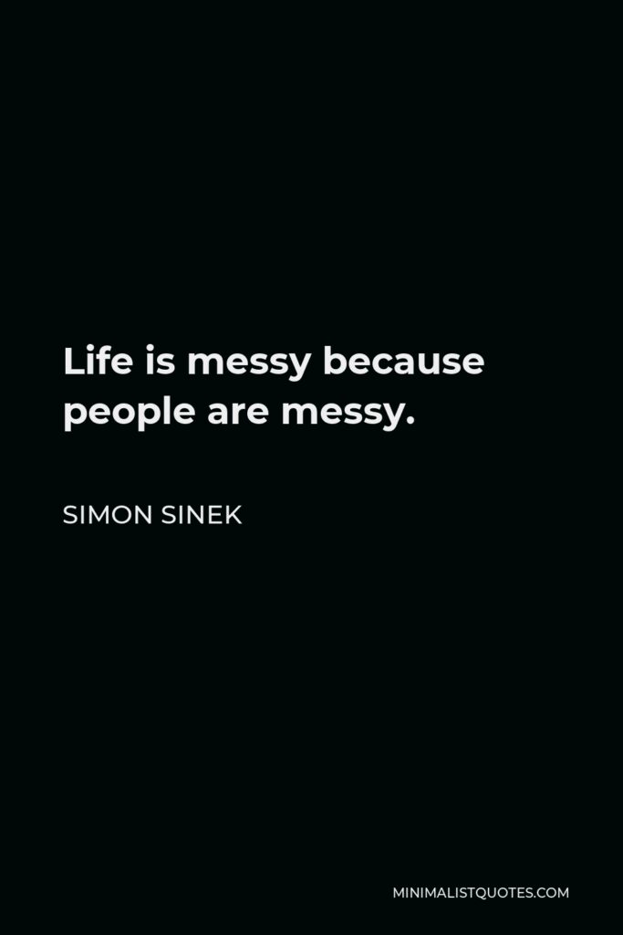 Simon Sinek Quote - Life is messy because people are messy.