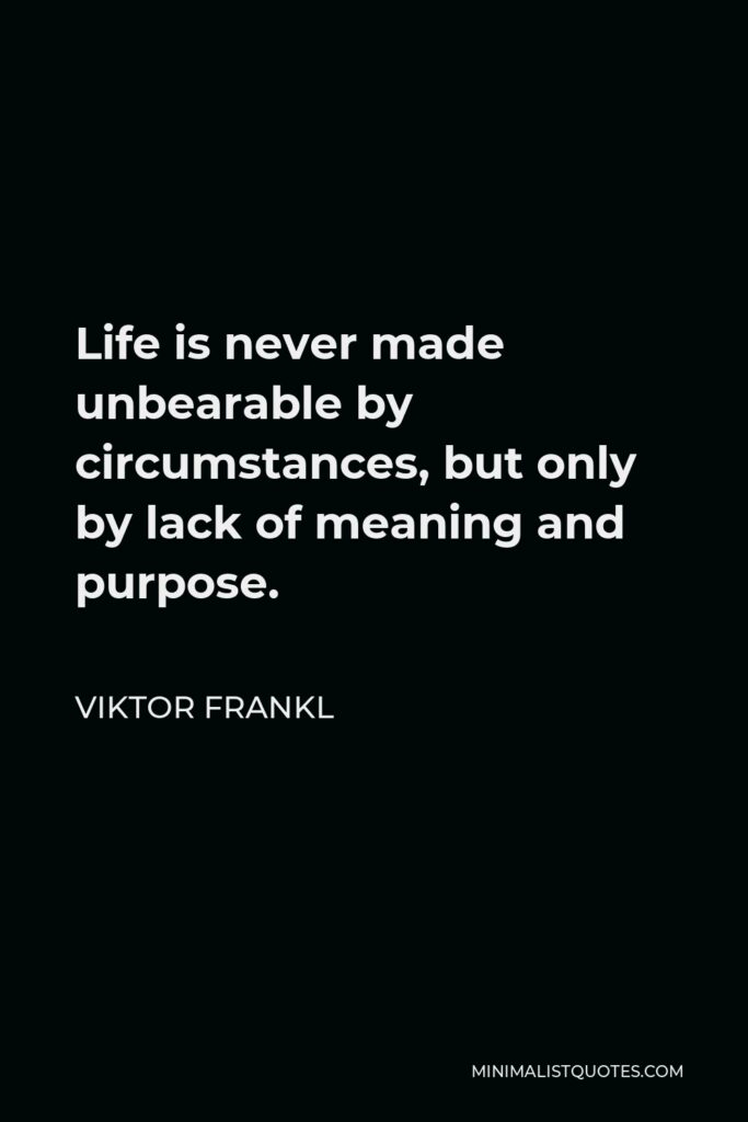 Viktor Frankl Quote - Life is never made unbearable by circumstances, but only by lack of meaning and purpose.