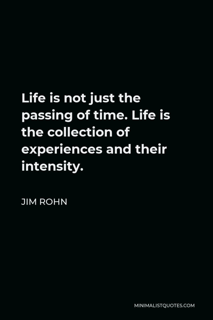 Jim Rohn Quote - Life is not just the passing of time. Life is the collection of experiences and their intensity.