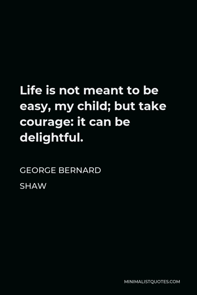 George Bernard Shaw Quote - Life is not meant to be easy, my child; but take courage: it can be delightful.