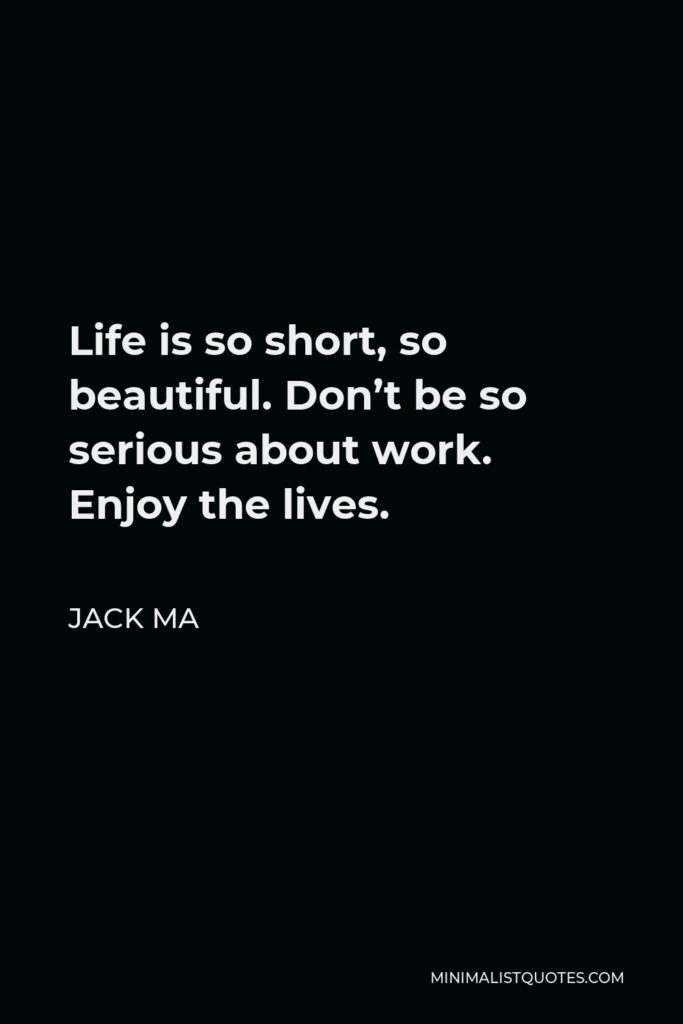 Jack Ma Quote - Life is so short, so beautiful. Don’t be so serious about work. Enjoy the lives.