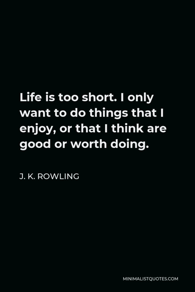 J. K. Rowling Quote - Life is too short. I only want to do things that I enjoy, or that I think are good or worth doing.