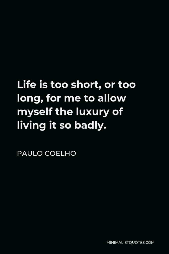 Paulo Coelho Quote - Life is too short, or too long, for me to allow myself the luxury of living it so badly.