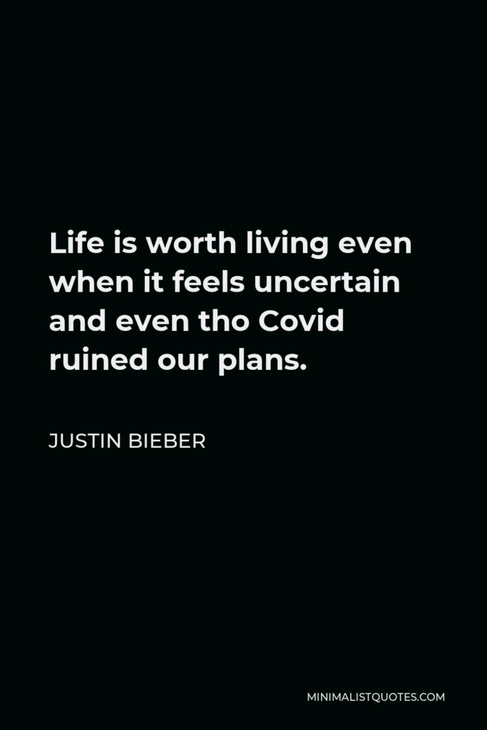 Justin Bieber Quote - Life is worth living even when it feels uncertain and even tho Covid ruined our plans.