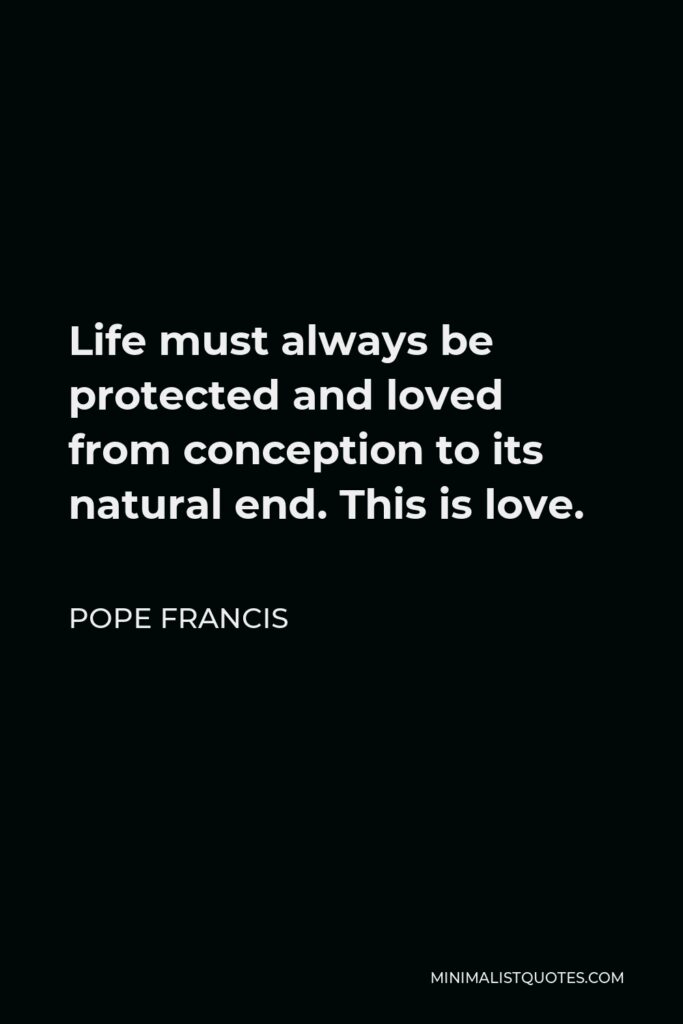 Pope Francis Quote - Life must always be protected and loved from conception to its natural end. This is love.