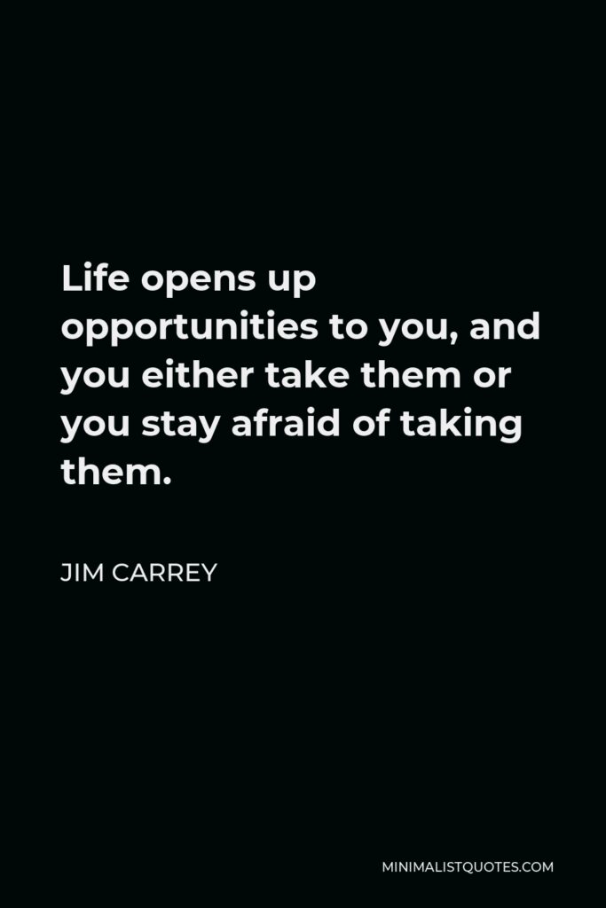 Jim Carrey Quote - Life opens up opportunities to you, and you either take them or you stay afraid of taking them.