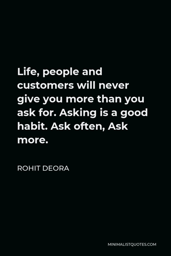 Rohit Deora Quote - Life, people and customers will never give you more than you ask for. Asking is a good habit. Ask often, Ask more.