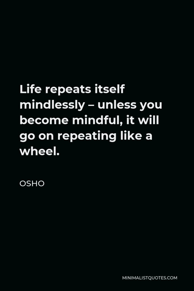Osho Quote - Life repeats itself mindlessly – unless you become mindful, it will go on repeating like a wheel.