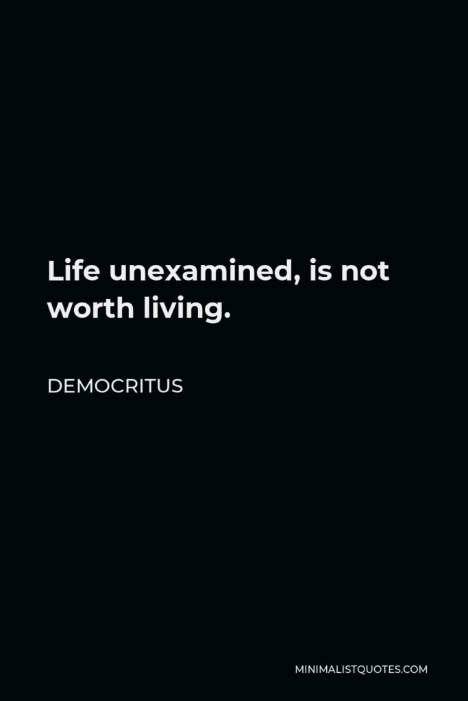 Democritus Quote - Life unexamined, is not worth living.