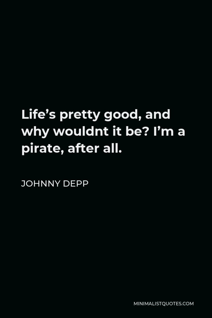 Johnny Depp Quote - Life’s pretty good, and why wouldnt it be? I’m a pirate, after all.