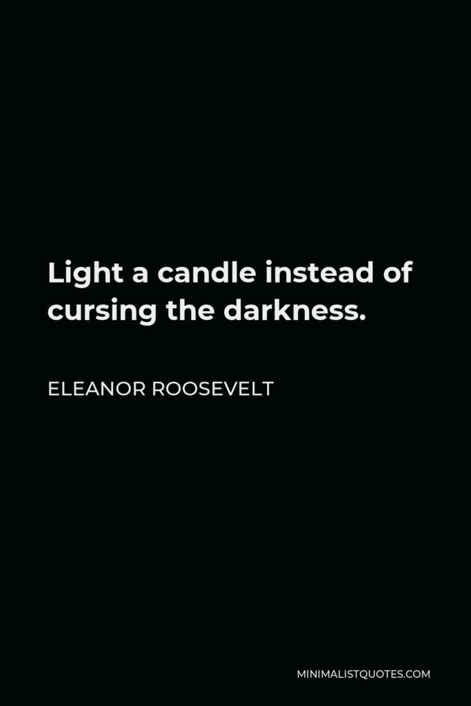 Eleanor Roosevelt Quote - Light a candle instead of cursing the darkness.