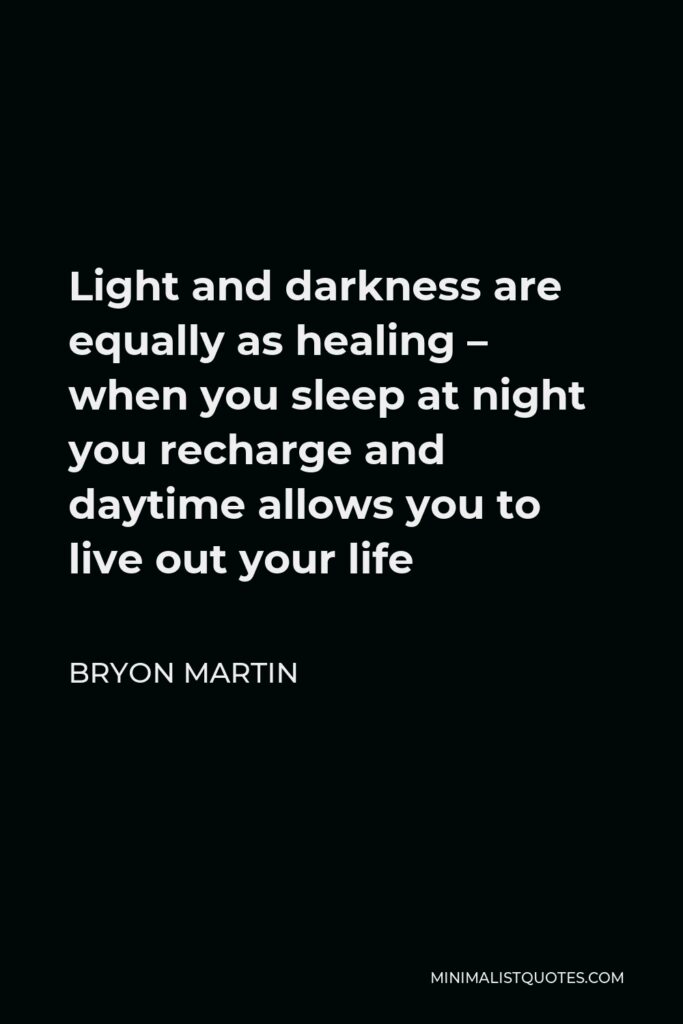 Bryon Martin Quote - Light and darkness are equally as healing – when you sleep at night you recharge and daytime allows you to live out your life