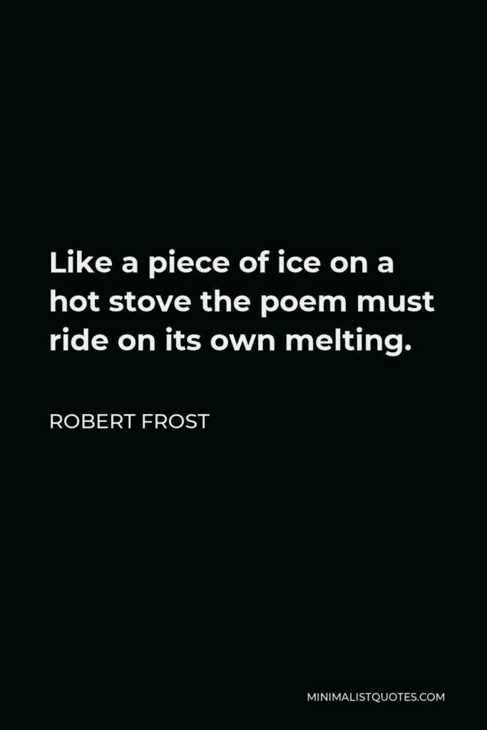 Robert Frost Quote - Like a piece of ice on a hot stove the poem must ride on its own melting.