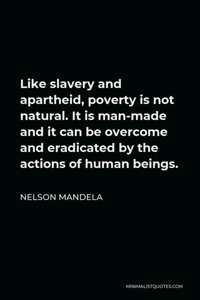 Nelson Mandela Quote - Like slavery and apartheid, poverty is not natural. It is man-made and it can be overcome and eradicated by the actions of human beings.