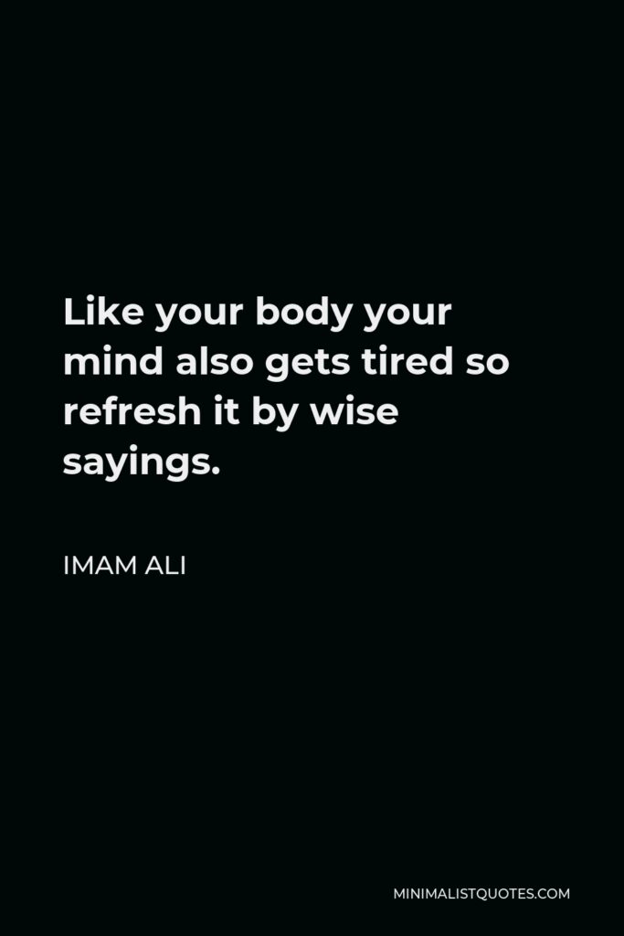 Imam Ali Quote - Like your body your mind also gets tired so refresh it by wise sayings.
