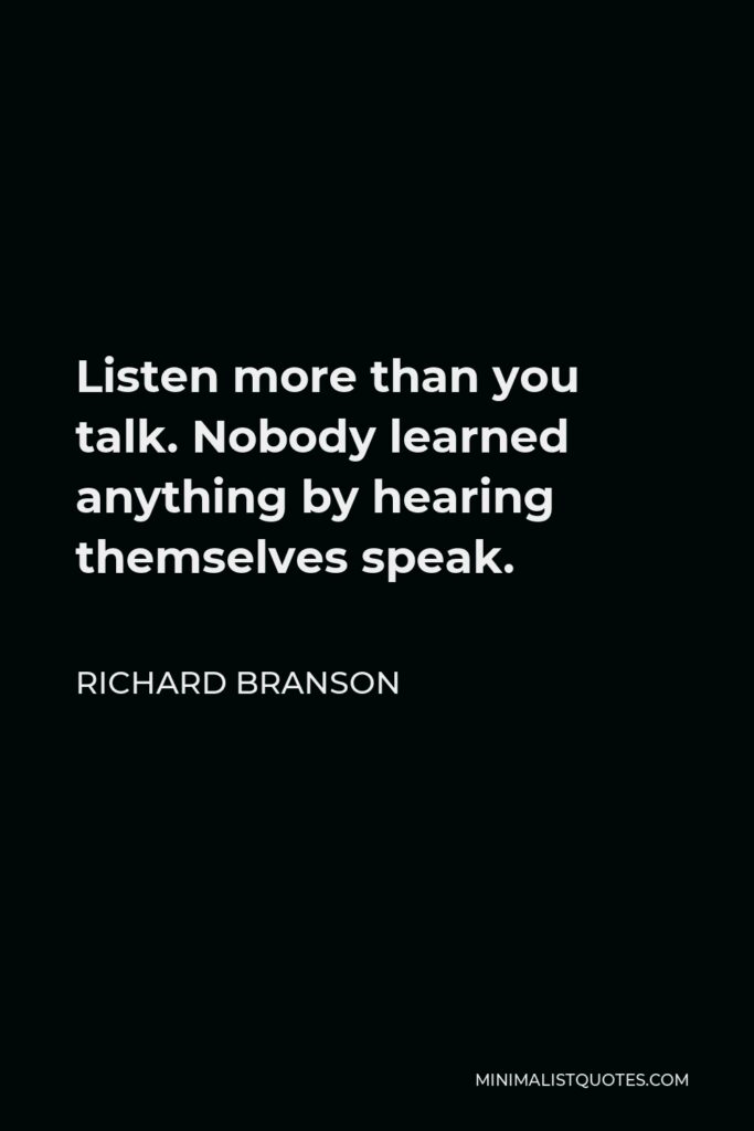 Richard Branson Quote - Listen more than you talk. Nobody learned anything by hearing themselves speak.