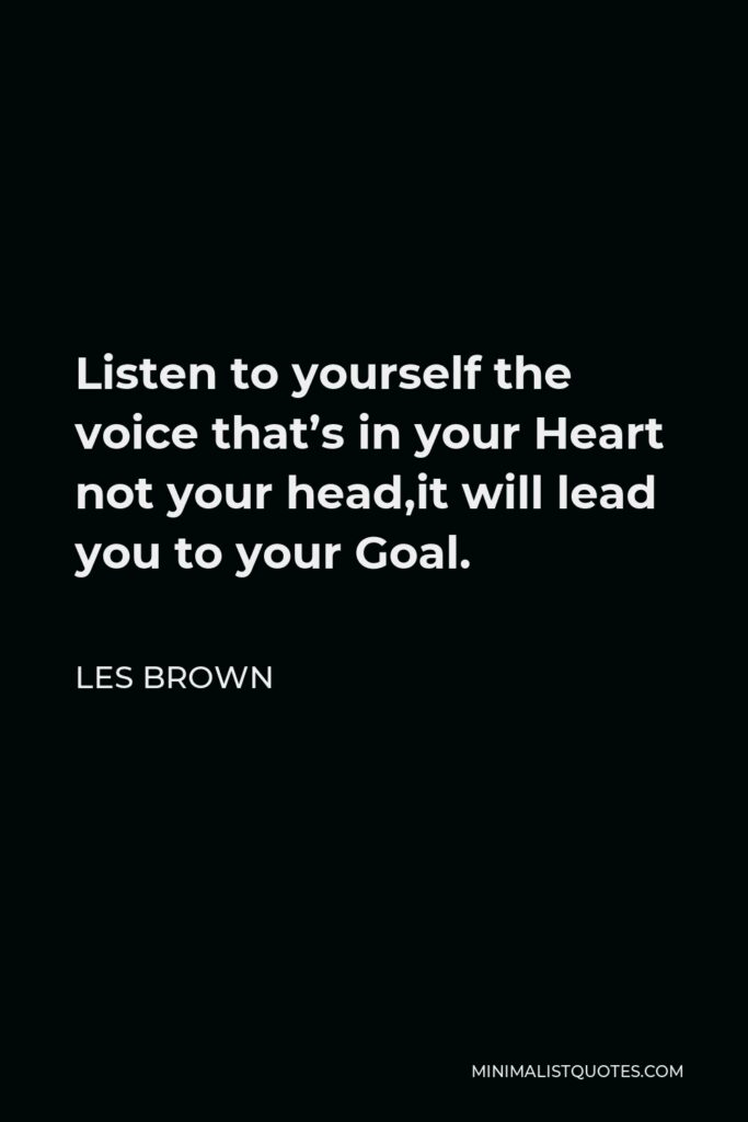 Les Brown Quote - Listen to yourself the voice that’s in your Heart not your head,it will lead you to your Goal.