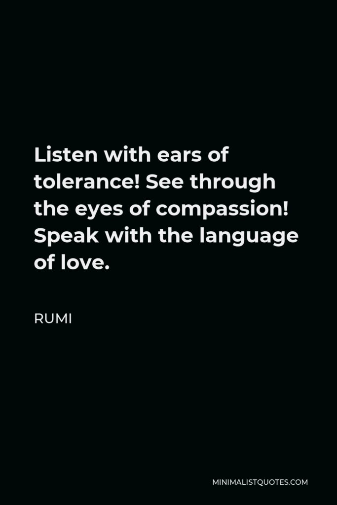 Rumi Quote - Listen with ears of tolerance! See through the eyes of compassion! Speak with the language of love.
