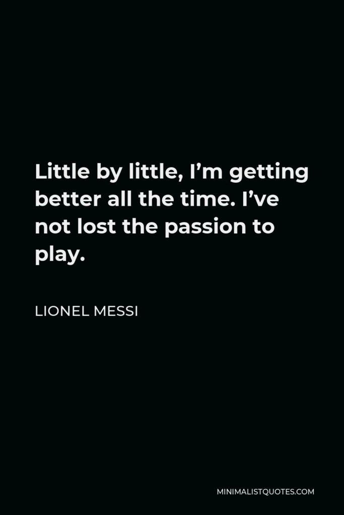 Lionel Messi Quote - Little by little, I’m getting better all the time. I’ve not lost the passion to play.