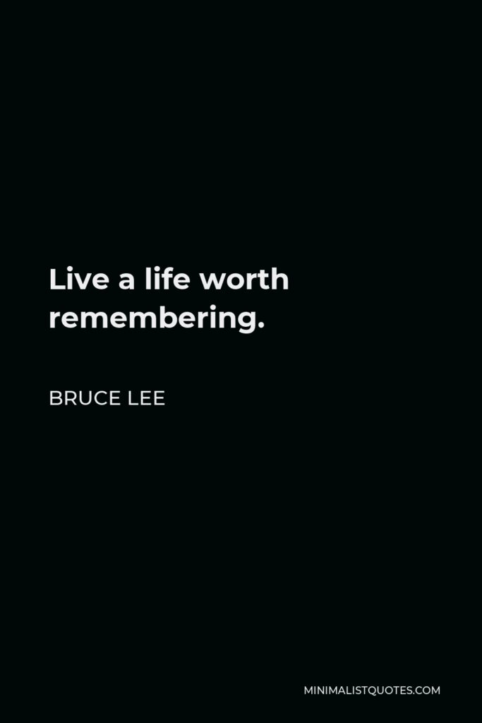 Bruce Lee Quote - Live a life worth remembering.