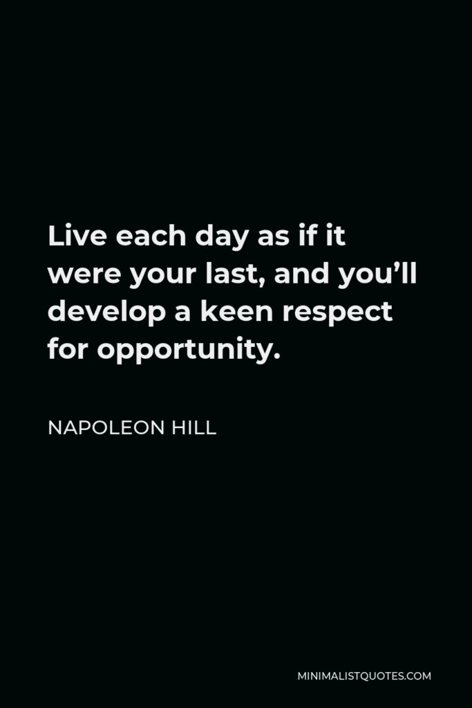 Napoleon Hill Quote - Live each day as if it were your last, and you’ll develop a keen respect for opportunity.
