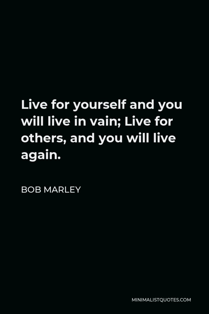 Bob Marley Quote - Live for yourself and you will live in vain; Live for others, and you will live again.