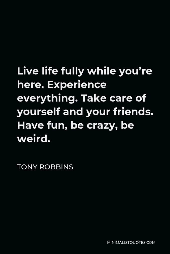 Tony Robbins Quote - Live life fully while you’re here. Experience everything. Take care of yourself and your friends. Have fun, be crazy, be weird.