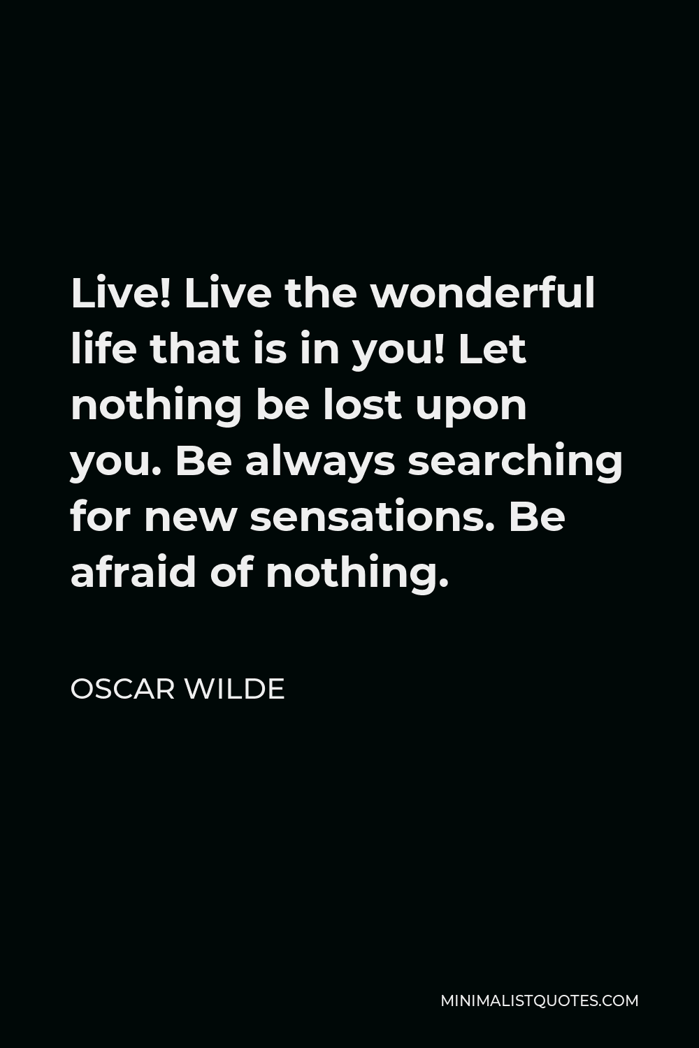 Oscar Wilde Quote - Live! Live the wonderful life that is in you! Let nothing be lost upon you. Be always searching for new sensations. Be afraid of nothing.