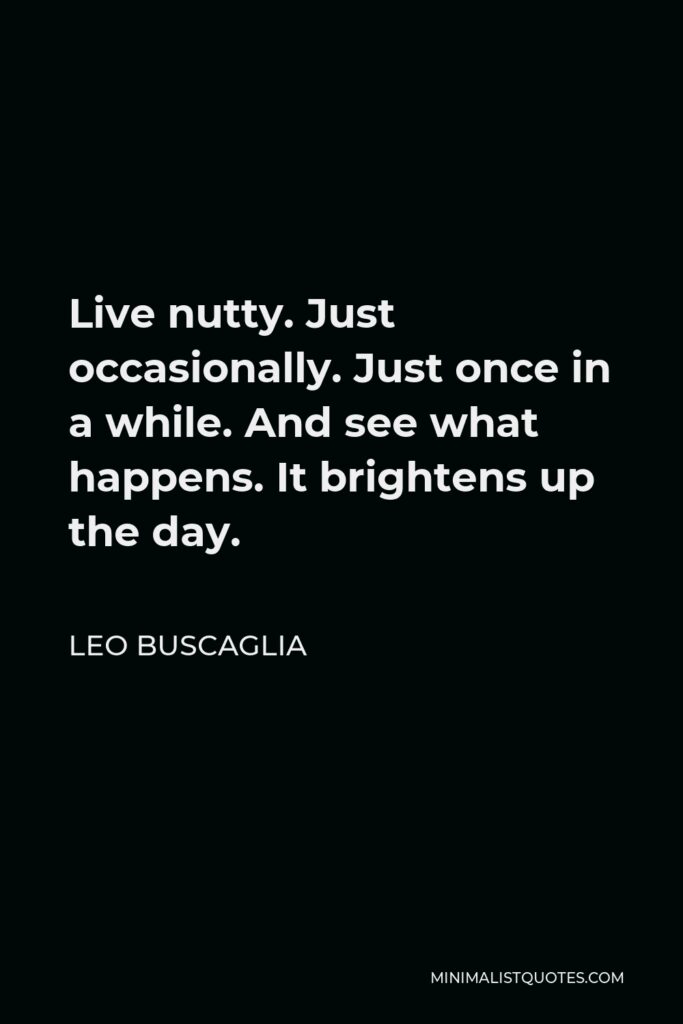 Leo Buscaglia Quote - Live nutty. Just occasionally. Just once in a while. And see what happens. It brightens up the day.