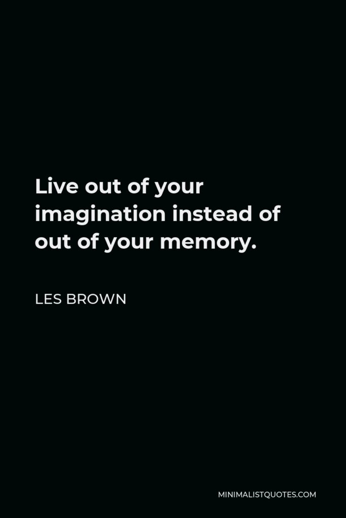 Les Brown Quote - Live out of your imagination instead of out of your memory.